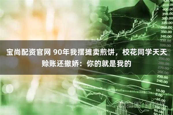 宝尚配资官网 90年我摆摊卖煎饼，校花同学天天赊账还撒娇：你的就是我的