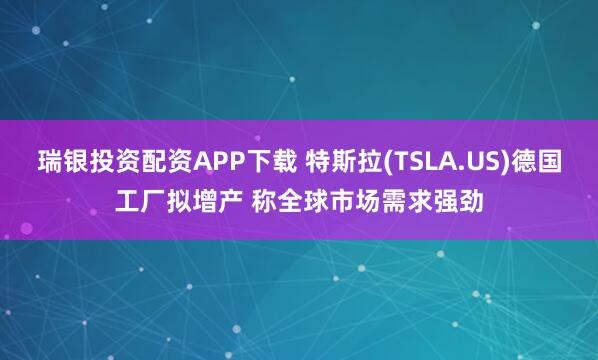 瑞银投资配资APP下载 特斯拉(TSLA.US)德国工厂拟增产 称全球市场需求强劲
