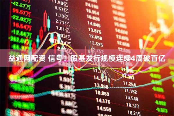 益通网配资 信号！股基发行规模连续4周破百亿