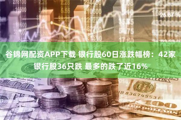 谷锦网配资APP下载 银行股60日涨跌幅榜：42家银行股36只跌 最多的跌了近16%