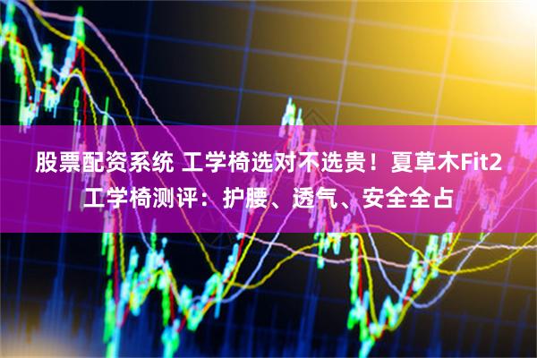 股票配资系统 工学椅选对不选贵！夏草木Fit2工学椅测评：护腰、透气、安全全占