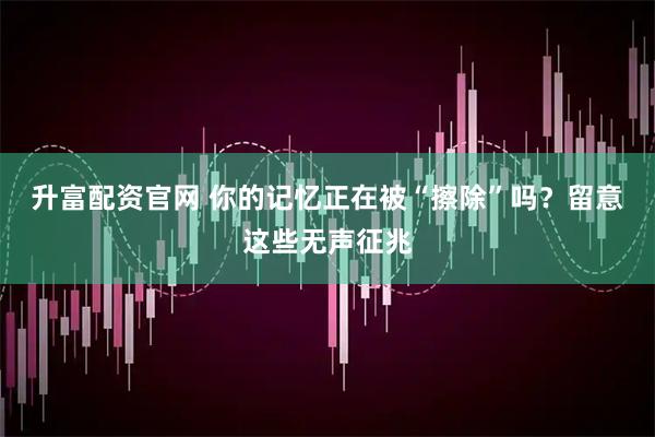 升富配资官网 你的记忆正在被“擦除”吗？留意这些无声征兆