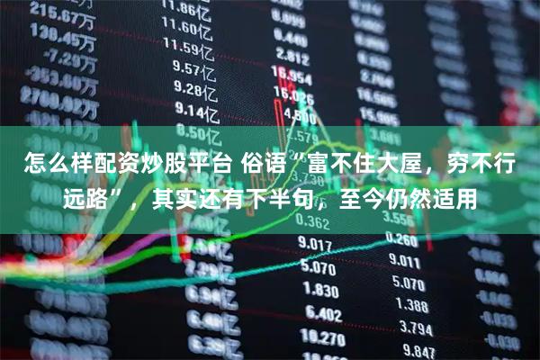 怎么样配资炒股平台 俗语“富不住大屋，穷不行远路”，其实还有下半句，至今仍然适用