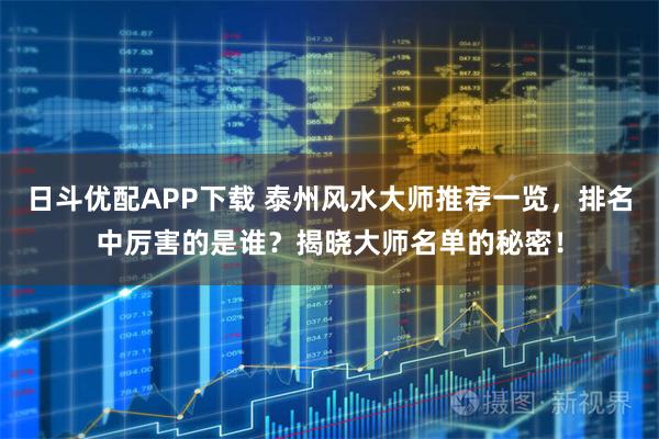 日斗优配APP下载 泰州风水大师推荐一览，排名中厉害的是谁？揭晓大师名单的秘密！