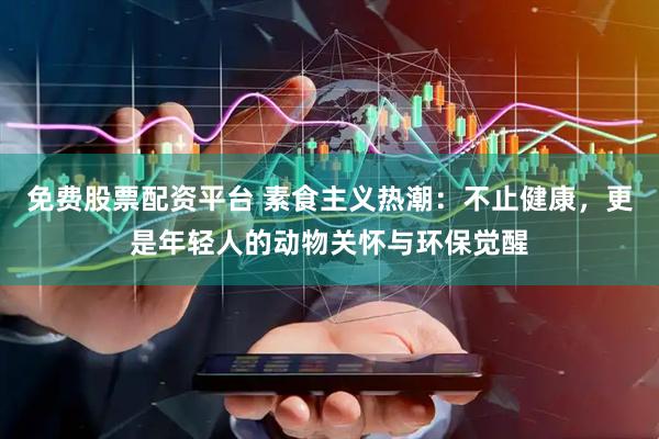 免费股票配资平台 素食主义热潮：不止健康，更是年轻人的动物关怀与环保觉醒