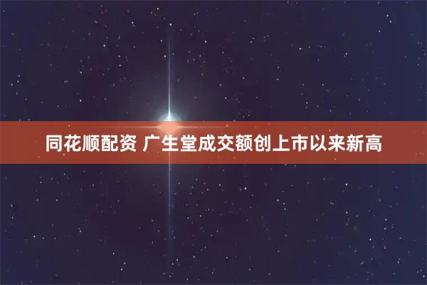 同花顺配资 广生堂成交额创上市以来新高
