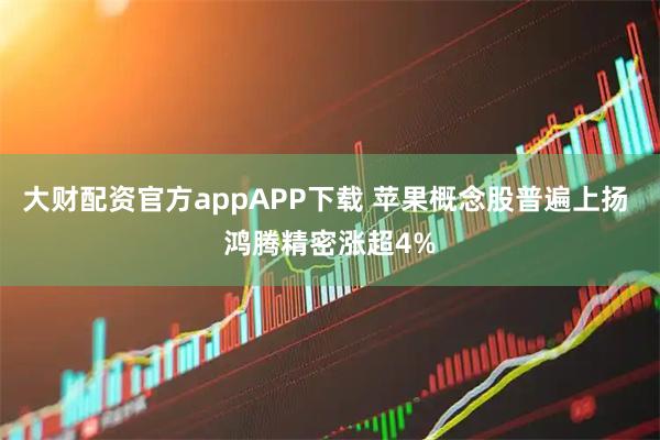 大财配资官方appAPP下载 苹果概念股普遍上扬 鸿腾精密涨超4%
