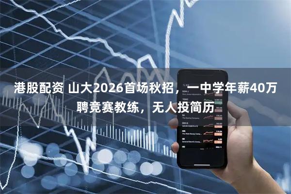 港股配资 山大2026首场秋招，一中学年薪40万聘竞赛教练，无人投简历