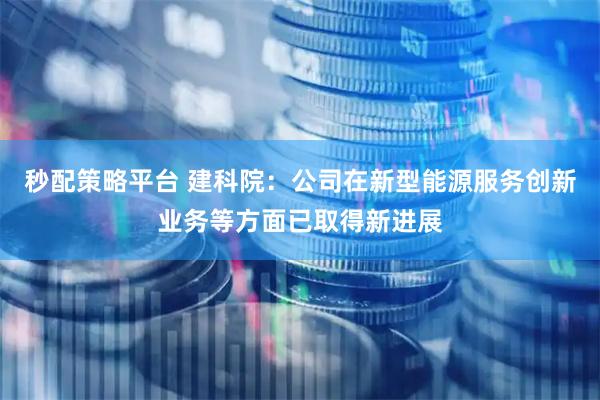 秒配策略平台 建科院：公司在新型能源服务创新业务等方面已取得新进展