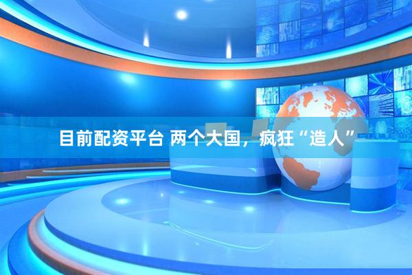 目前配资平台 两个大国，疯狂“造人”