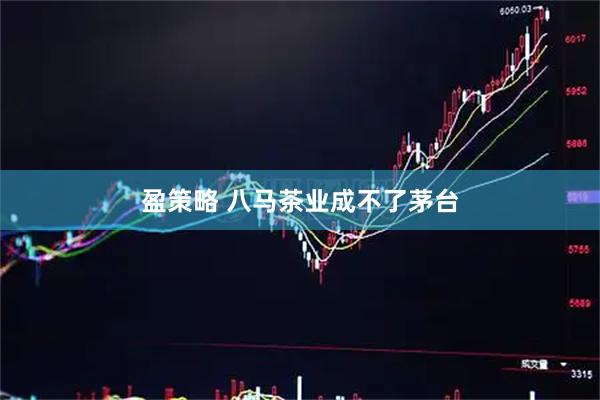 盈策略 八马茶业成不了茅台