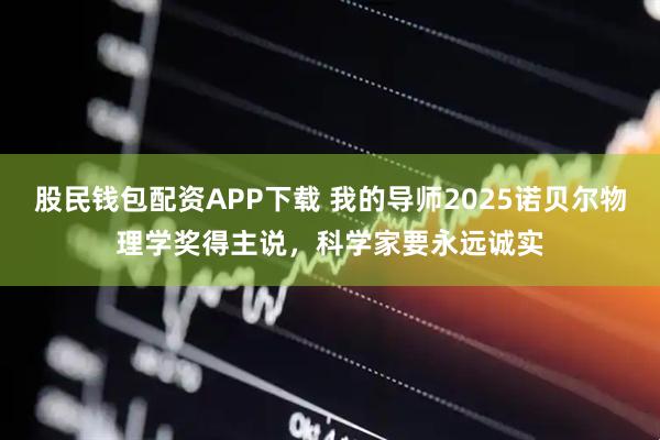 股民钱包配资APP下载 我的导师2025诺贝尔物理学奖得主说，科学家要永远诚实