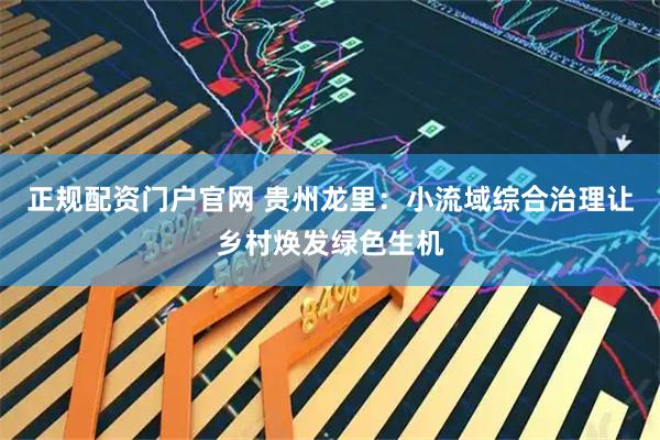 正规配资门户官网 贵州龙里：小流域综合治理让乡村焕发绿色生机