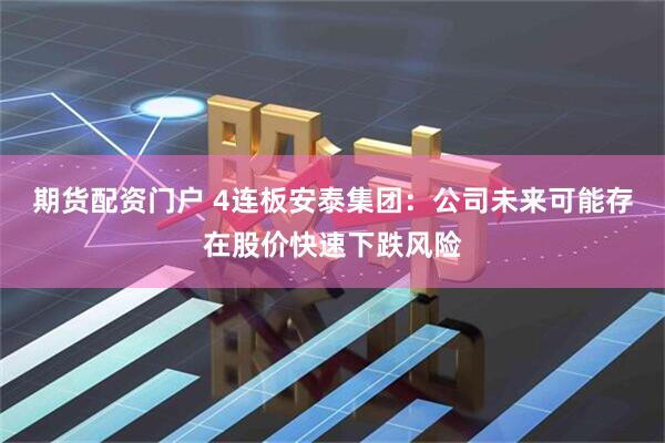 期货配资门户 4连板安泰集团：公司未来可能存在股价快速下跌风险