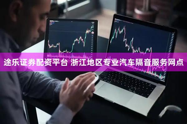 途乐证券配资平台 浙江地区专业汽车隔音服务网点