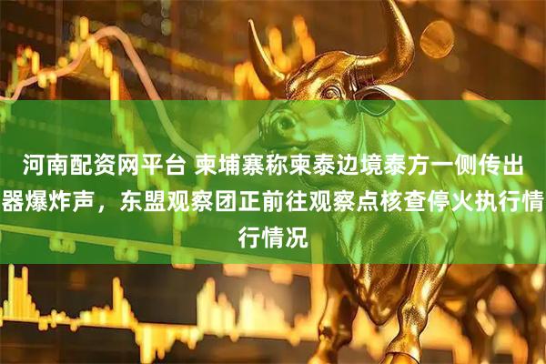 河南配资网平台 柬埔寨称柬泰边境泰方一侧传出武器爆炸声，东盟观察团正前往观察点核查停火执行情况