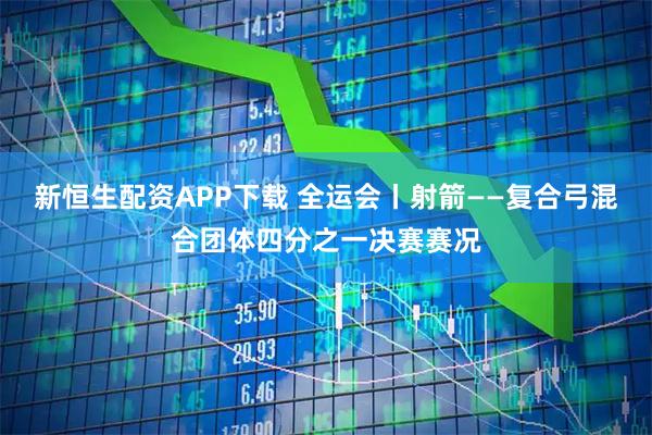 新恒生配资APP下载 全运会丨射箭——复合弓混合团体四分之一决赛赛况
