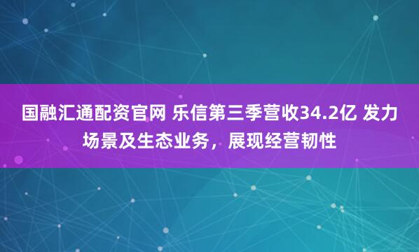 国融汇通配资官网 乐信第三季营收34.2亿 发力场景及生态业务，展现经营韧性