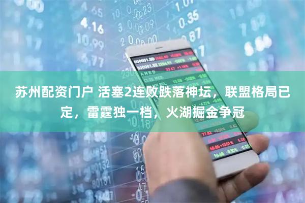 苏州配资门户 活塞2连败跌落神坛，联盟格局已定，雷霆独一档，火湖掘金争冠