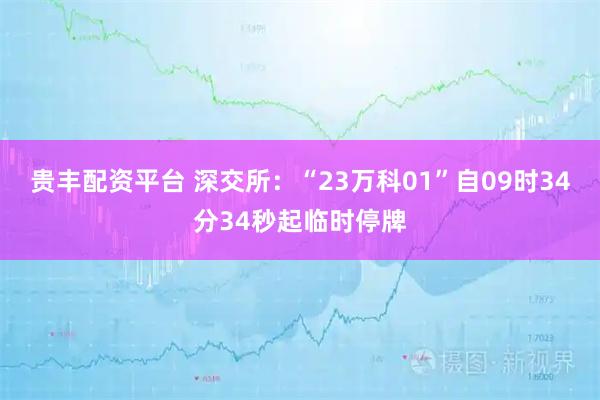 贵丰配资平台 深交所：“23万科01”自09时34分34秒起临时停牌