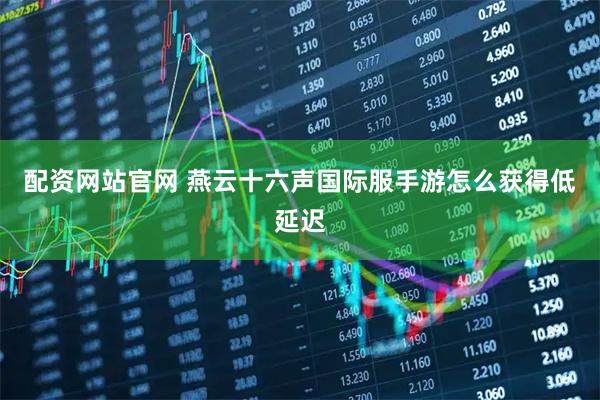 配资网站官网 燕云十六声国际服手游怎么获得低延迟