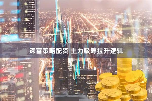 深富策略配资 主力吸筹拉升逻辑