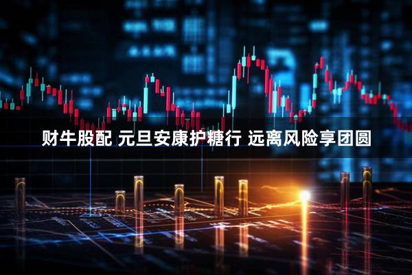 财牛股配 元旦安康护糖行 远离风险享团圆