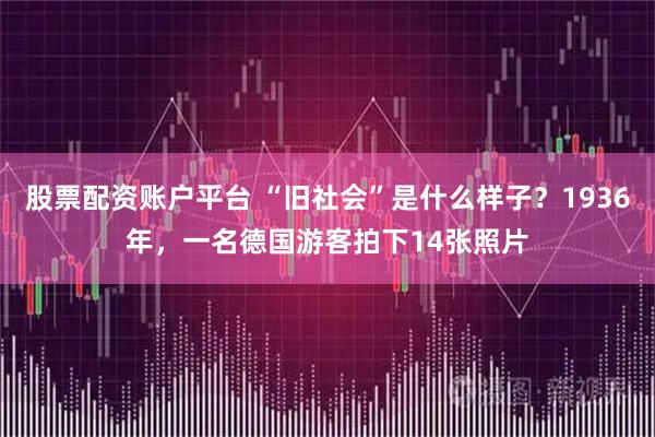 股票配资账户平台 “旧社会”是什么样子？1936年，一名德国游客拍下14张照片