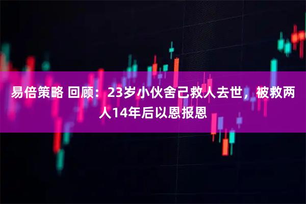 易倍策略 回顾：23岁小伙舍己救人去世，被救两人14年后以恩报恩