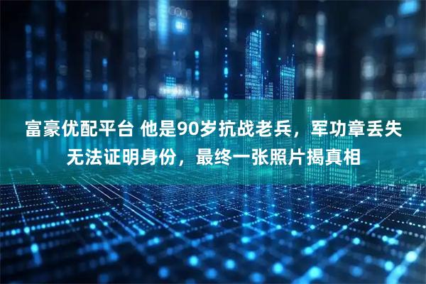 富豪优配平台 他是90岁抗战老兵，军功章丢失无法证明身份，最终一张照片揭真相