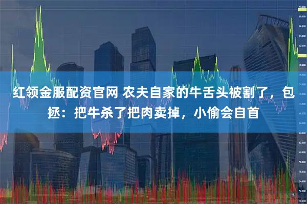 红领金服配资官网 农夫自家的牛舌头被割了，包拯：把牛杀了把肉卖掉，小偷会自首