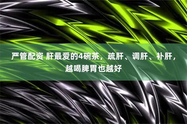 严管配资 肝最爱的4碗茶，疏肝、调肝、补肝，越喝脾胃也越好
