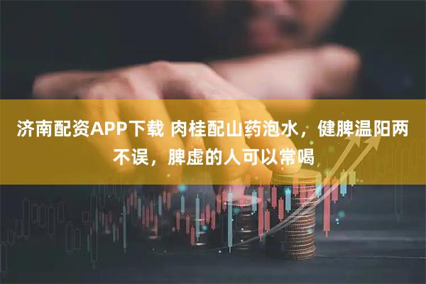 济南配资APP下载 肉桂配山药泡水，健脾温阳两不误，脾虚的人可以常喝