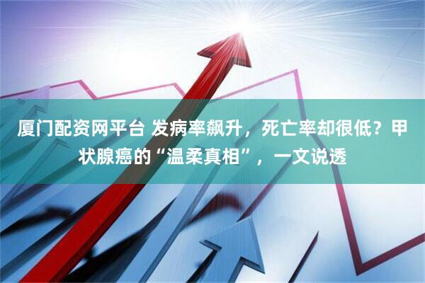 厦门配资网平台 发病率飙升，死亡率却很低？甲状腺癌的“温柔真相”，一文说透