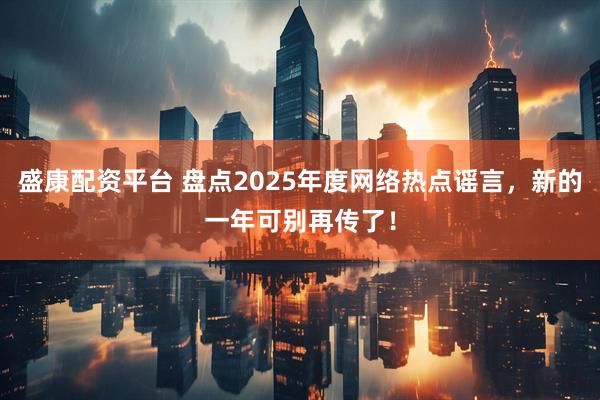 盛康配资平台 盘点2025年度网络热点谣言，新的一年可别再传了！