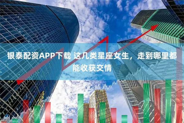 银泰配资APP下载 这几类星座女生，走到哪里都能收获交情