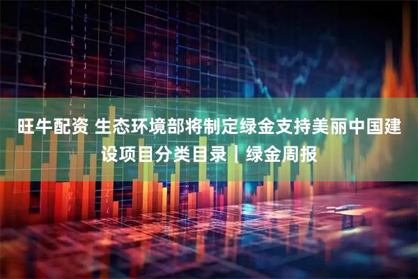 旺牛配资 生态环境部将制定绿金支持美丽中国建设项目分类目录｜绿金周报