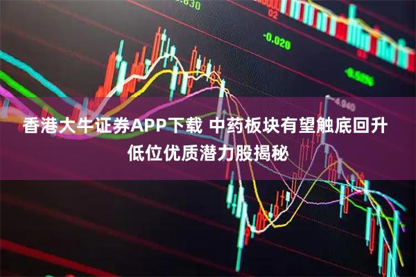 香港大牛证券APP下载 中药板块有望触底回升 低位优质潜力股揭秘