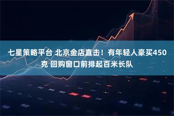 七星策略平台 北京金店直击！有年轻人豪买450克 回购窗口前排起百米长队