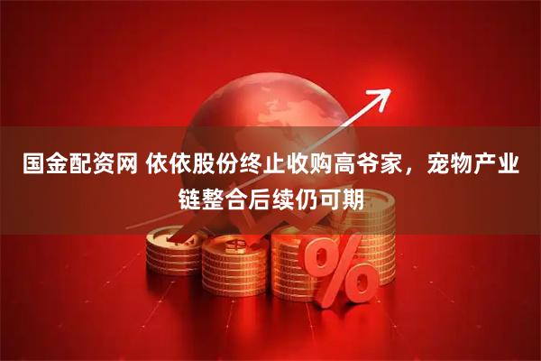国金配资网 依依股份终止收购高爷家，宠物产业链整合后续仍可期