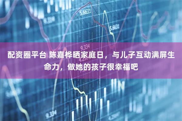 配资圈平台 陈嘉桦晒家庭日，与儿子互动满屏生命力，做她的孩子很幸福吧