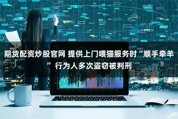 期货配资炒股官网 提供上门喂猫服务时“顺手牵羊” 行为人多次盗窃被判刑