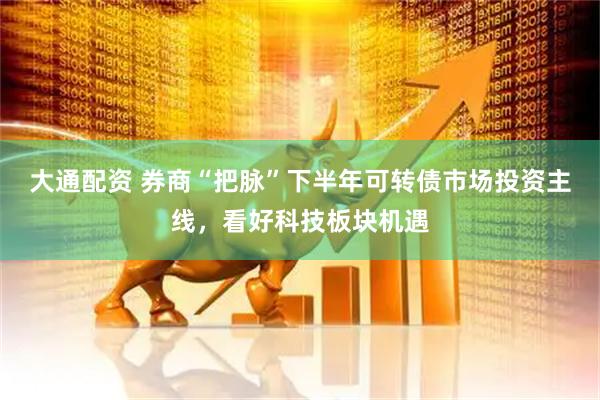 大通配资 券商“把脉”下半年可转债市场投资主线，看好科技板块机遇