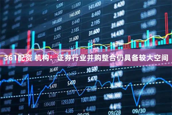 361配资 机构：证券行业并购整合仍具备较大空间