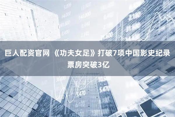 巨人配资官网 《功夫女足》打破7项中国影史纪录 票房突破3亿