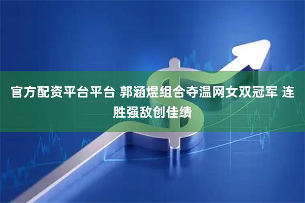 官方配资平台平台 郭涵煜组合夺温网女双冠军 连胜强敌创佳绩