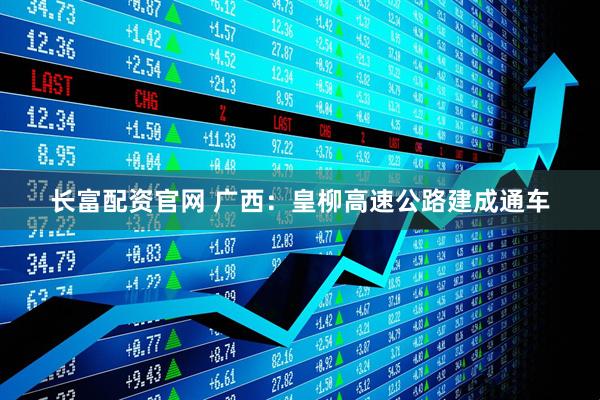 长富配资官网 广西：皇柳高速公路建成通车