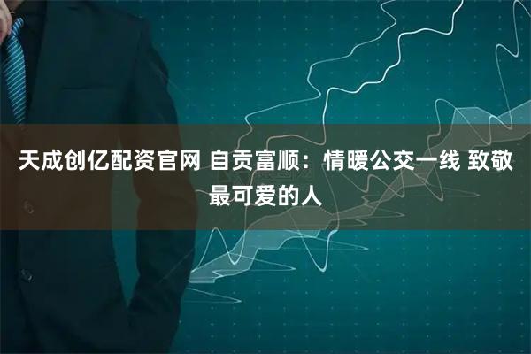 天成创亿配资官网 自贡富顺：情暖公交一线 致敬最可爱的人