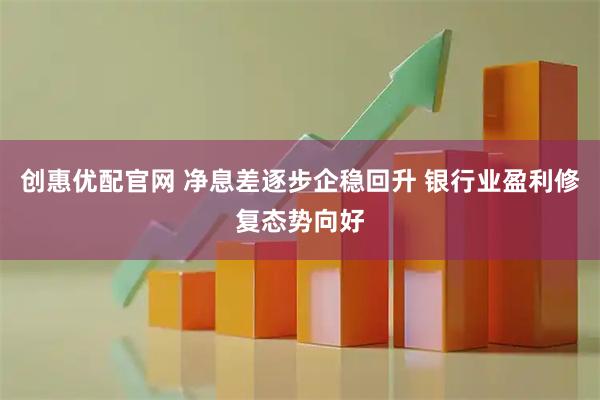 创惠优配官网 净息差逐步企稳回升 银行业盈利修复态势向好