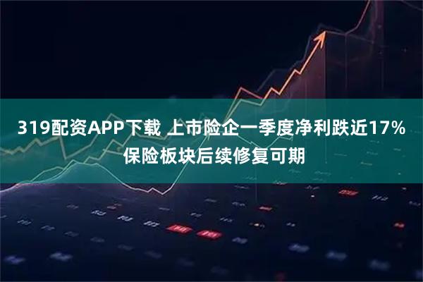 319配资APP下载 上市险企一季度净利跌近17% 保险板块后续修复可期